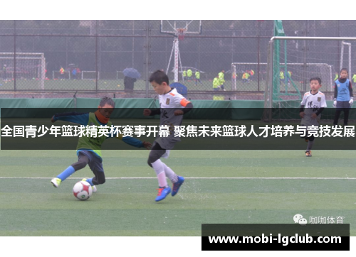 全国青少年篮球精英杯赛事开幕 聚焦未来篮球人才培养与竞技发展