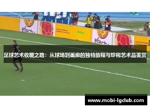 足球艺术收藏之路：从球场到画廊的独特旅程与珍稀艺术品鉴赏