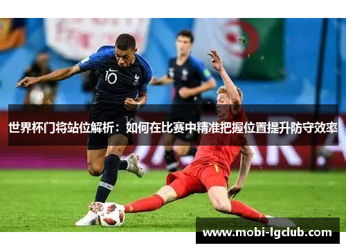 世界杯门将站位解析：如何在比赛中精准把握位置提升防守效率