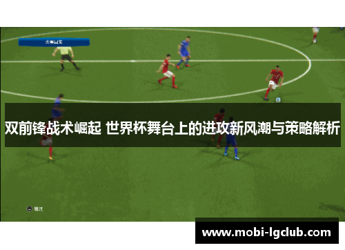 双前锋战术崛起 世界杯舞台上的进攻新风潮与策略解析