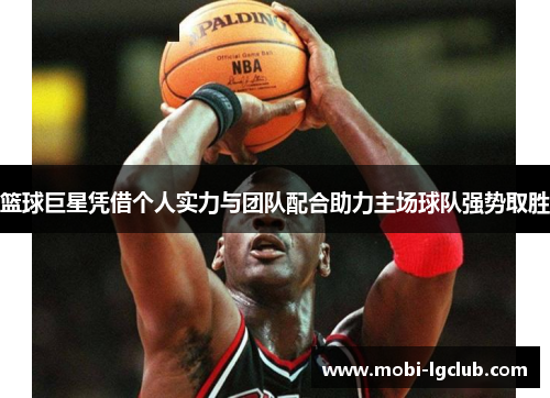 篮球巨星凭借个人实力与团队配合助力主场球队强势取胜