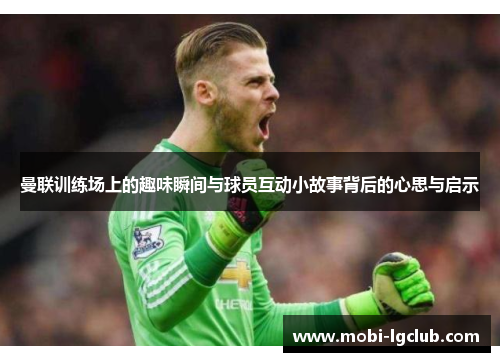 曼联训练场上的趣味瞬间与球员互动小故事背后的心思与启示