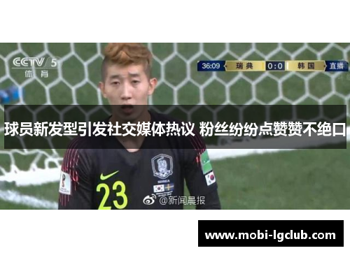 球员新发型引发社交媒体热议 粉丝纷纷点赞赞不绝口