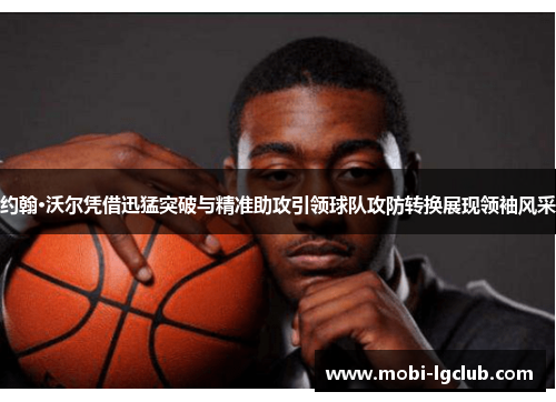 约翰·沃尔凭借迅猛突破与精准助攻引领球队攻防转换展现领袖风采