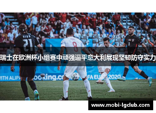 瑞士在欧洲杯小组赛中顽强逼平意大利展现坚韧防守实力