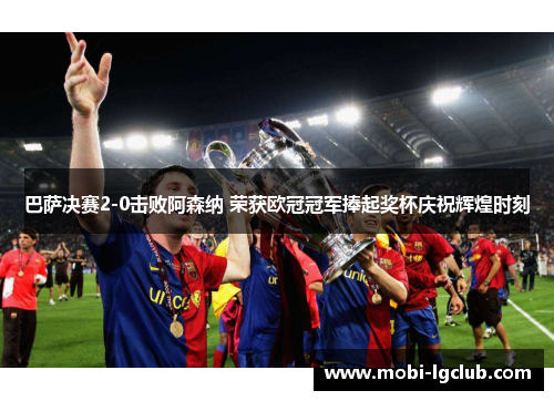 巴萨决赛2-0击败阿森纳 荣获欧冠冠军捧起奖杯庆祝辉煌时刻