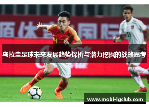 乌拉圭足球未来发展趋势探析与潜力挖掘的战略思考