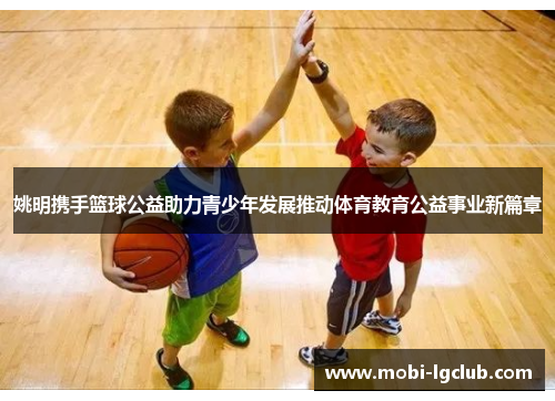 姚明携手篮球公益助力青少年发展推动体育教育公益事业新篇章