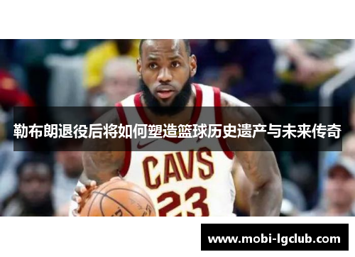 勒布朗退役后将如何塑造篮球历史遗产与未来传奇