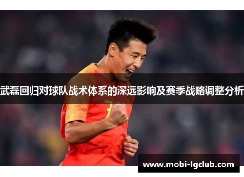 武磊回归对球队战术体系的深远影响及赛季战略调整分析