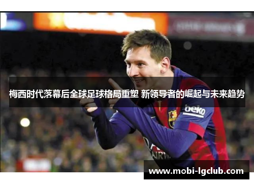 梅西时代落幕后全球足球格局重塑 新领导者的崛起与未来趋势