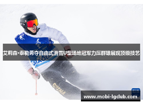 艾莉森·泰勒勇夺自由式滑雪U型场地冠军力压群雄展现顶级技艺