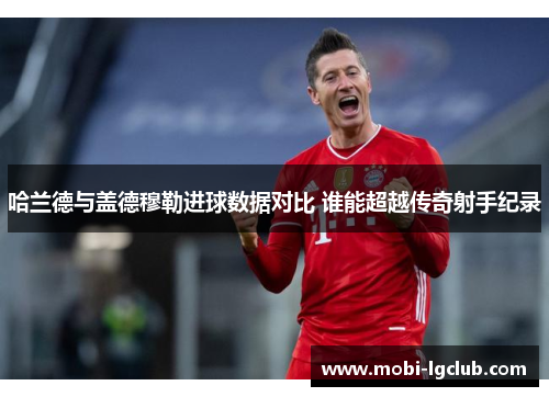 哈兰德与盖德穆勒进球数据对比 谁能超越传奇射手纪录