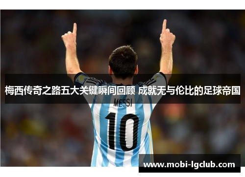 梅西传奇之路五大关键瞬间回顾 成就无与伦比的足球帝国