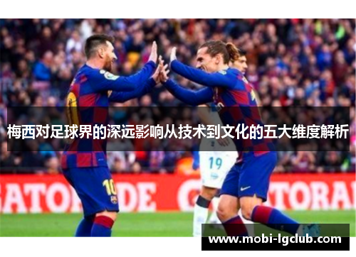 梅西对足球界的深远影响从技术到文化的五大维度解析