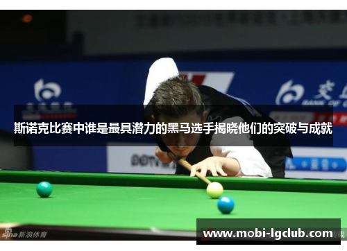斯诺克比赛中谁是最具潜力的黑马选手揭晓他们的突破与成就