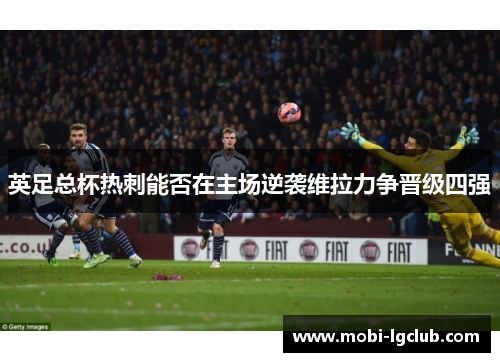 英足总杯热刺能否在主场逆袭维拉力争晋级四强