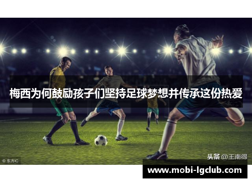 梅西为何鼓励孩子们坚持足球梦想并传承这份热爱