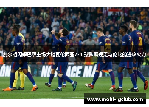 费尔明闪耀巴萨主场大胜瓦伦西亚7-1 球队展现无与伦比的进攻火力