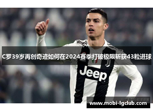 C罗39岁再创奇迹如何在2024赛季打破极限斩获43粒进球