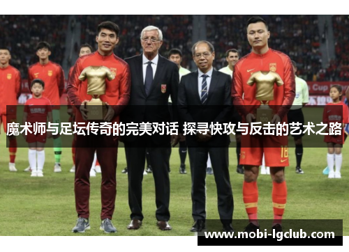 魔术师与足坛传奇的完美对话 探寻快攻与反击的艺术之路