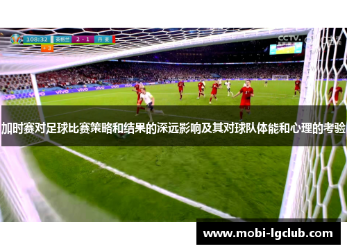 加时赛对足球比赛策略和结果的深远影响及其对球队体能和心理的考验