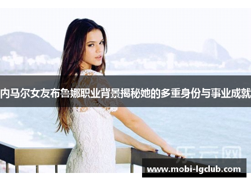 内马尔女友布鲁娜职业背景揭秘她的多重身份与事业成就