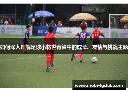 如何深入理解足球小将世青篇中的成长、友情与挑战主题