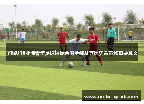 了解U18亚洲青年足球锦标赛的全称及其历史背景和重要意义