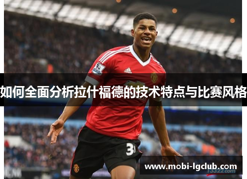 如何全面分析拉什福德的技术特点与比赛风格