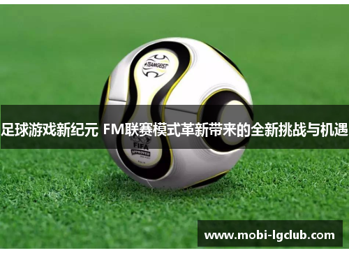足球游戏新纪元 FM联赛模式革新带来的全新挑战与机遇