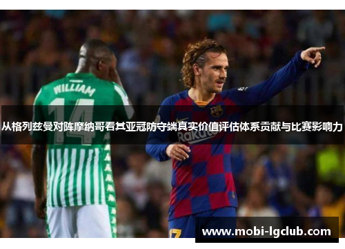 从格列兹曼对阵摩纳哥看其亚冠防守端真实价值评估体系贡献与比赛影响力