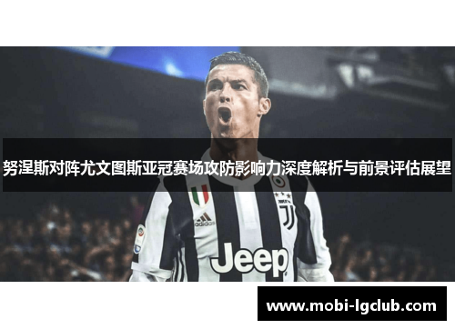 努涅斯对阵尤文图斯亚冠赛场攻防影响力深度解析与前景评估展望