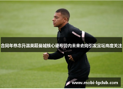 合同年悬念升温英超曼城核心德布劳内未来去向引发足坛高度关注