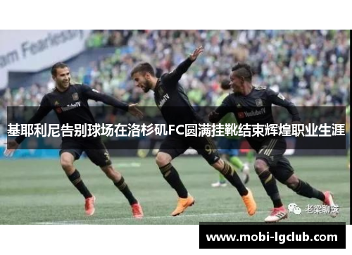 基耶利尼告别球场在洛杉矶FC圆满挂靴结束辉煌职业生涯