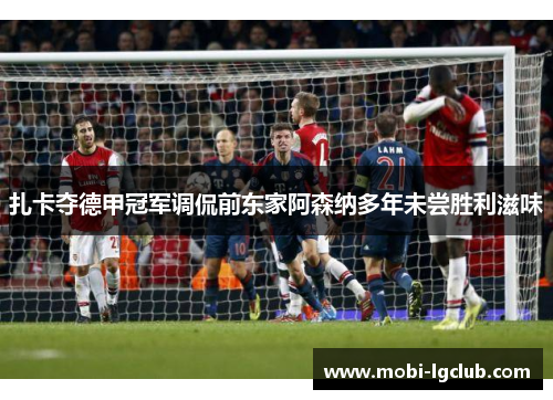 扎卡夺德甲冠军调侃前东家阿森纳多年未尝胜利滋味