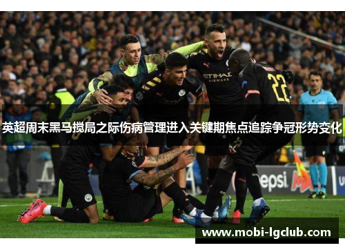 英超周末黑马搅局之际伤病管理进入关键期焦点追踪争冠形势变化