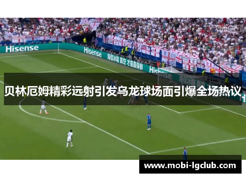 贝林厄姆精彩远射引发乌龙球场面引爆全场热议