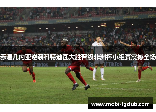 赤道几内亚逆袭科特迪瓦大胜晋级非洲杯小组赛震撼全场