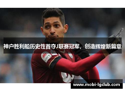 神户胜利船历史性首夺J联赛冠军，创造辉煌新篇章