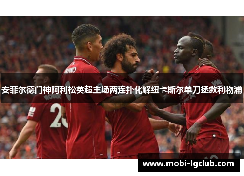 安菲尔德门神阿利松英超主场两连扑化解纽卡斯尔单刀拯救利物浦